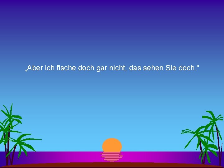 „Aber ich fische doch gar nicht, das sehen Sie doch. “ 