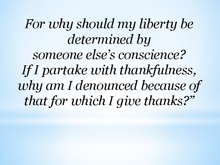 For why should my liberty be determined by someone else’s conscience? If I partake