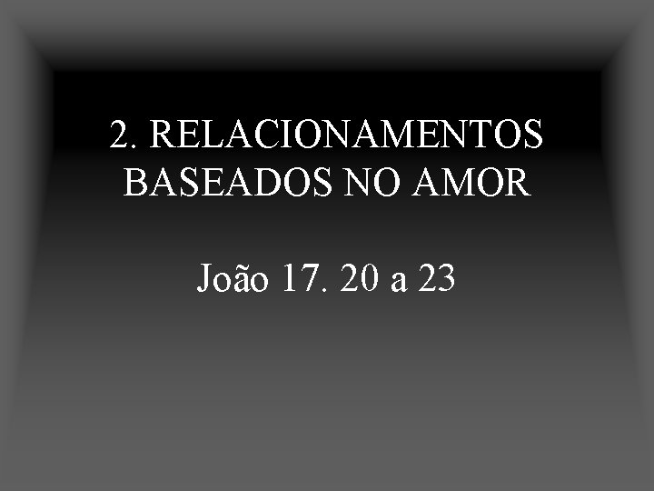 2. RELACIONAMENTOS BASEADOS NO AMOR João 17. 20 a 23 