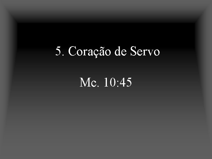 5. Coração de Servo Mc. 10: 45 