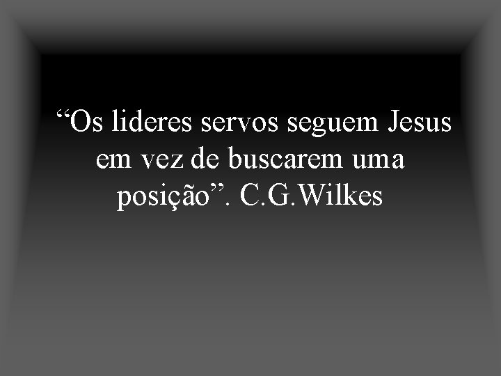 “Os lideres servos seguem Jesus em vez de buscarem uma posição”. C. G. Wilkes