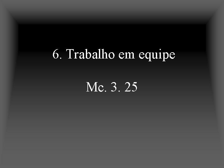6. Trabalho em equipe Mc. 3. 25 