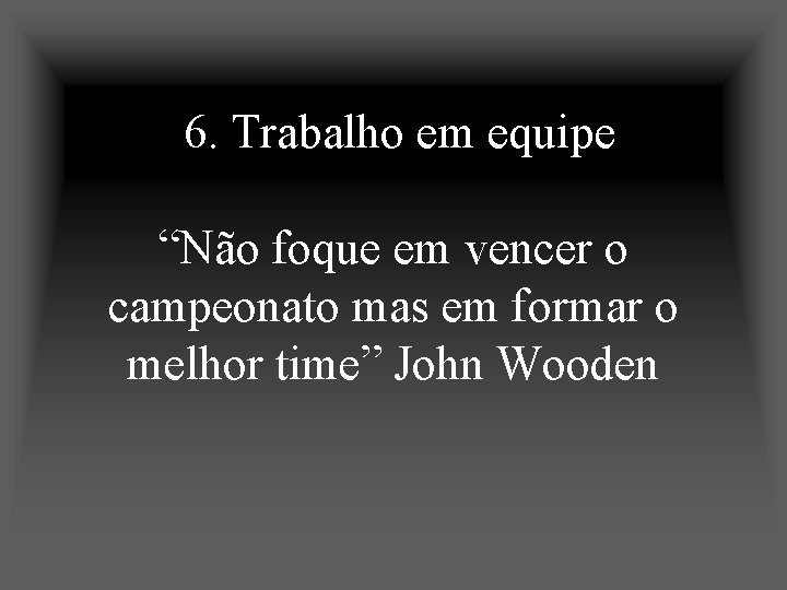 6. Trabalho em equipe “Não foque em vencer o campeonato mas em formar o