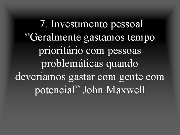 7. Investimento pessoal “Geralmente gastamos tempo prioritário com pessoas problemáticas quando deveríamos gastar com