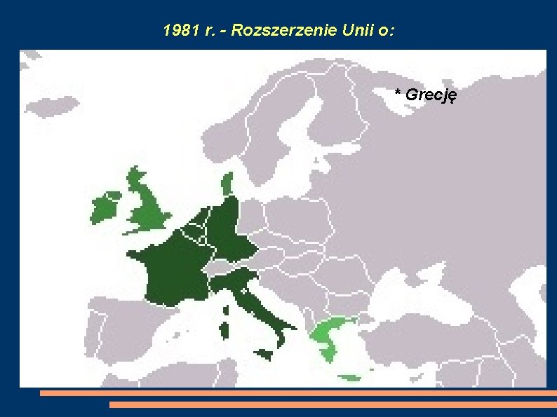 1981 r. - Rozszerzenie Unii o: * Grecję 