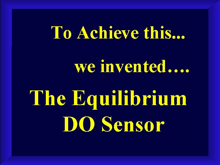 To Achieve this. . . we invented…. The Equilibrium DO Sensor 