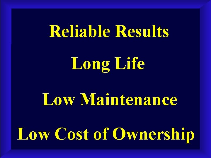 Reliable Results Long Life Low Maintenance Low Cost of Ownership 