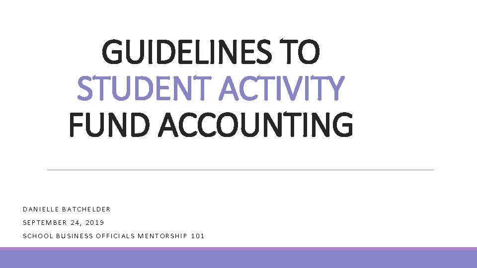 GUIDELINES TO STUDENT ACTIVITY FUND ACCOUNTING DANIELLE BATCHELDER SEPTEMBER 24, 2019 SCHOOL BUSINESS OFFICIALS