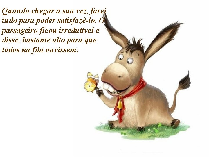 Quando chegar a sua vez, farei tudo para poder satisfazê-lo. O passageiro ficou irredutível Quando chegar a sua vez, farei tudo para poder satisfazê-lo. O passageiro ficou irredutível