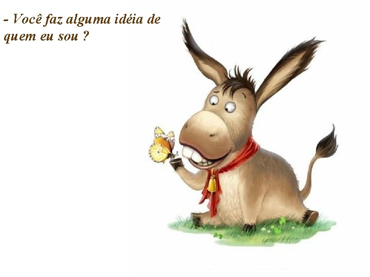 - Você faz alguma idéia de quem eu sou ? - Você faz alguma idéia de quem eu sou ?