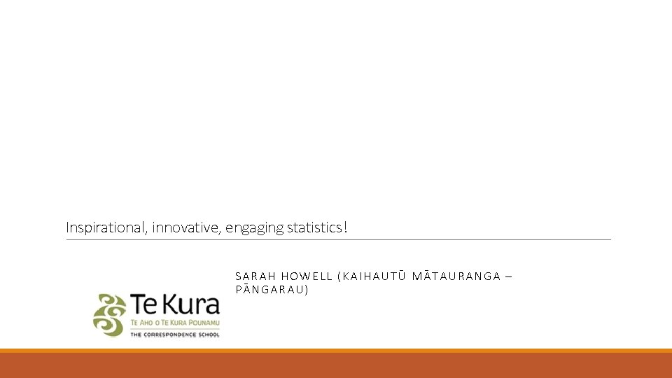 Inspirational, innovative, engaging statistics! SARAH HOWELL (KAIHAUTŪ MĀTAURANGA – PĀNGARAU) 