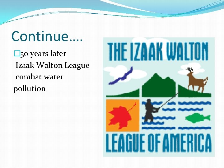 Continue…. � 30 years later Izaak Walton League combat water pollution 