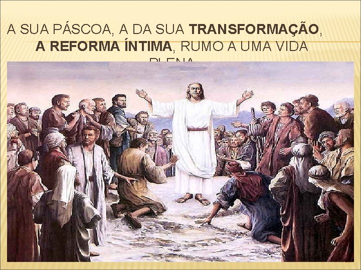 A SUA PÁSCOA, A DA SUA TRANSFORMAÇÃO, A REFORMA ÍNTIMA, RUMO A UMA VIDA
