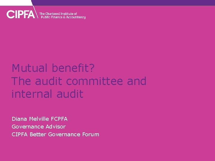 Mutual benefit? The audit committee and internal audit Diana Melville FCPFA Governance Advisor CIPFA