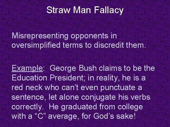 Straw Man Fallacy Misrepresenting opponents in oversimplified terms to discredit them. Example: George Bush