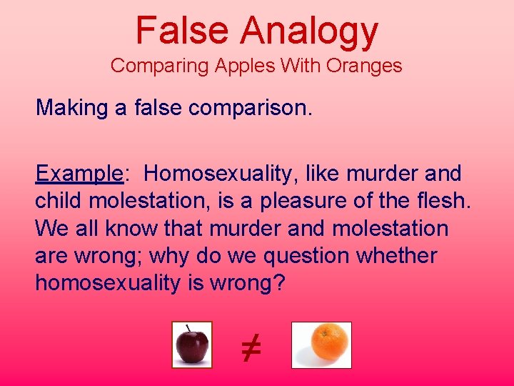 False Analogy Comparing Apples With Oranges Making a false comparison. Example: Homosexuality, like murder