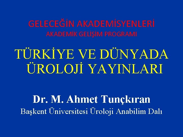 GELECEĞİN AKADEMİSYENLERİ AKADEMİK GELİŞİM PROGRAMI TÜRKİYE VE DÜNYADA ÜROLOJİ YAYINLARI Dr. M. Ahmet Tunçkıran