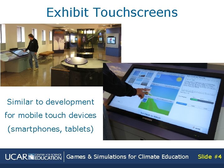 Exhibit Touchscreens Similar to development for mobile touch devices (smartphones, tablets) Games & Simulations