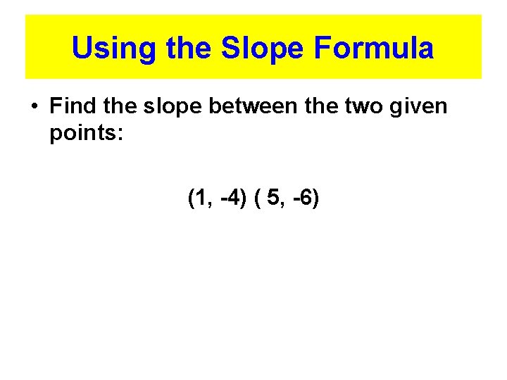 Using the Slope Formula • Find the slope between the two given points: (1,