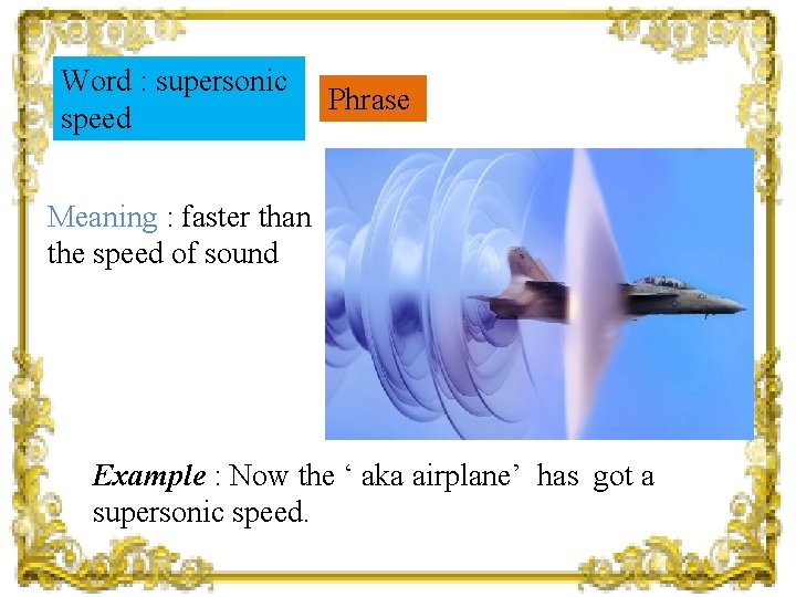 Word : supersonic speed Phrase Meaning : faster than the speed of sound Example