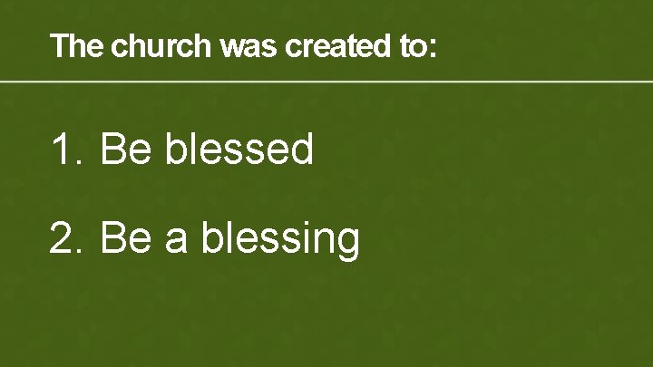 The church was created to: 1. Be blessed 2. Be a blessing 