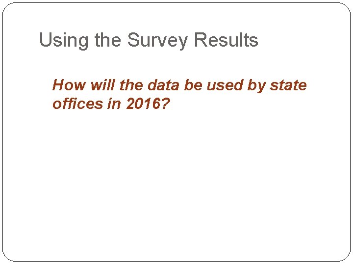 Using the Survey Results How will the data be used by state offices in