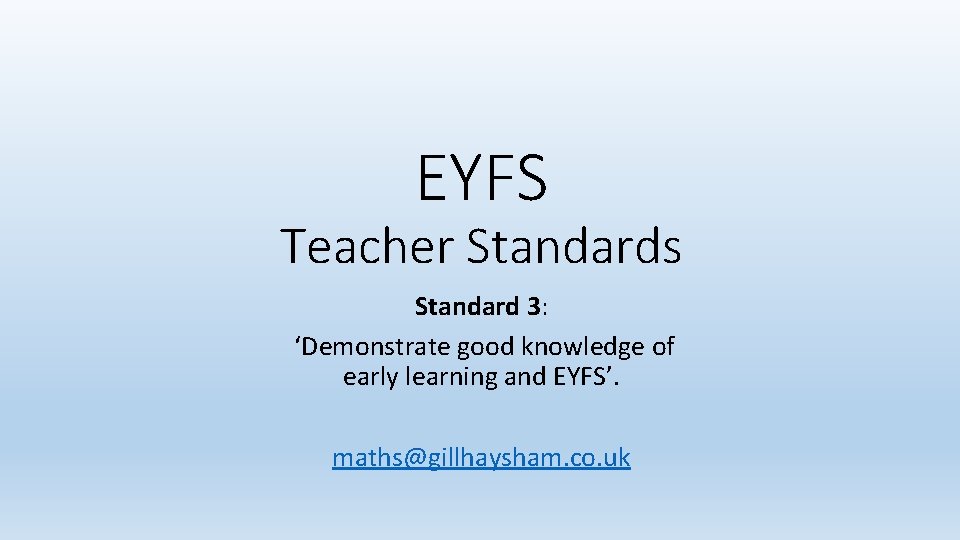 EYFS Teacher Standards Standard 3: ‘Demonstrate good knowledge of early learning and EYFS’. maths@gillhaysham.