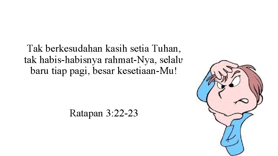 Tak berkesudahan kasih setia Tuhan, tak habis-habisnya rahmat-Nya, selalu baru tiap pagi, besar kesetiaan-Mu!