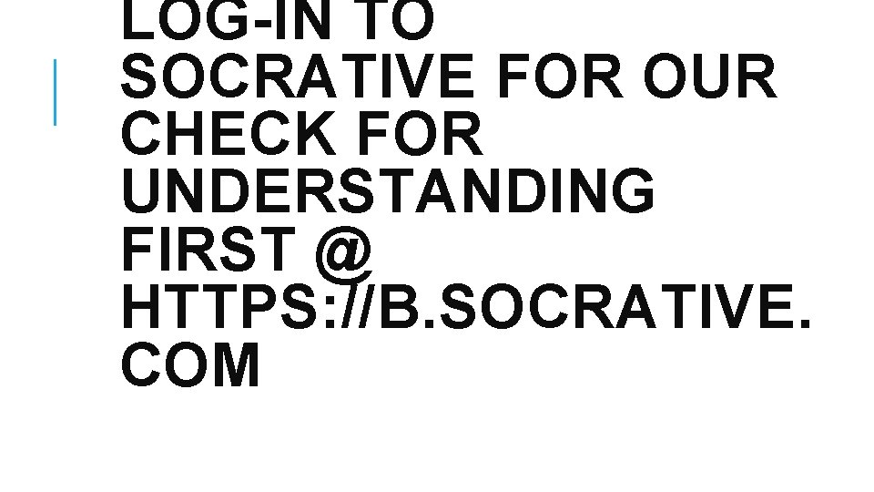 LOG-IN TO SOCRATIVE FOR OUR CHECK FOR UNDERSTANDING FIRST @ HTTPS: //B. SOCRATIVE. COM