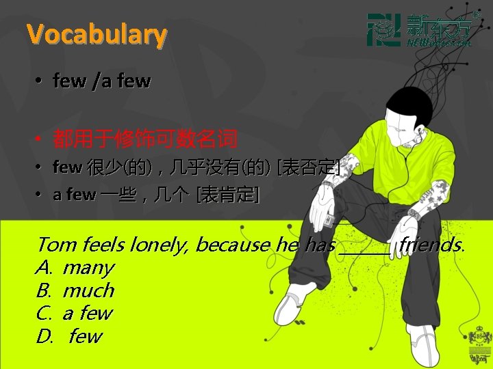 Vocabulary • few /a few • 都用于修饰可数名词 • few 很少(的)，几乎没有(的) [表否定] • a few