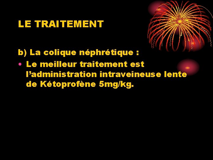 LE TRAITEMENT b) La colique néphrétique : • Le meilleur traitement est l’administration intraveineuse