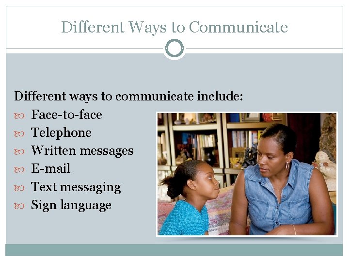 Different Ways to Communicate Different ways to communicate include: Face-to-face Telephone Written messages E-mail