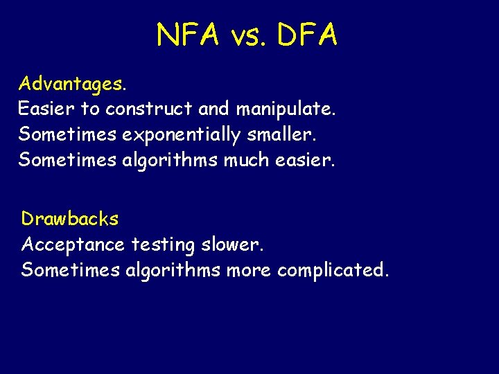 NFA vs. DFA Advantages. Easier to construct and manipulate. Sometimes exponentially smaller. Sometimes algorithms NFA vs. DFA Advantages. Easier to construct and manipulate. Sometimes exponentially smaller. Sometimes algorithms