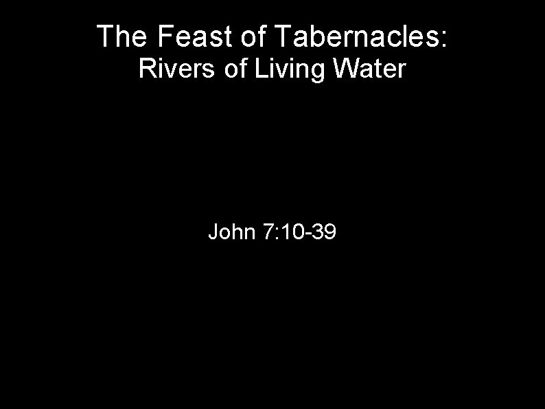 The Feast of Tabernacles: Rivers of Living Water John 7: 10 -39 