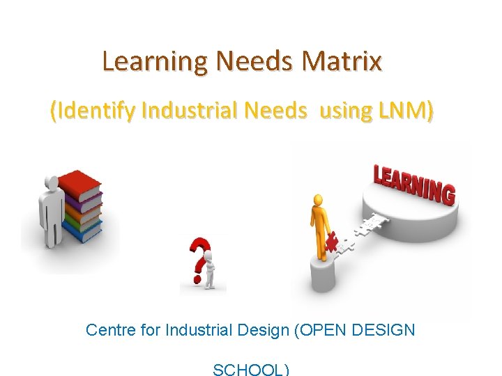 Learning Needs Matrix (Identify Industrial Needs using LNM) Centre for Industrial Design (OPEN DESIGN