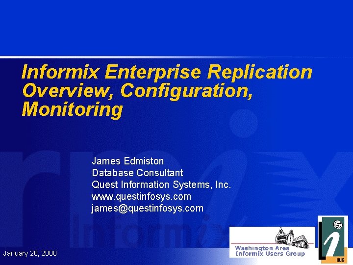Informix Enterprise Replication Overview, Configuration, Monitoring James Edmiston Database Consultant Quest Information Systems, Inc.