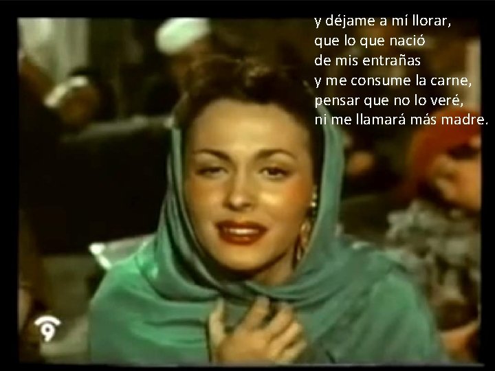 y déjame a mí llorar, que lo que nació de mis entrañas y me