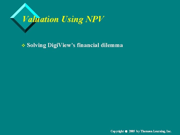 Valuation Using NPV v Solving Digi. View’s financial dilemma Copyright 2005 by Thomson Learning,