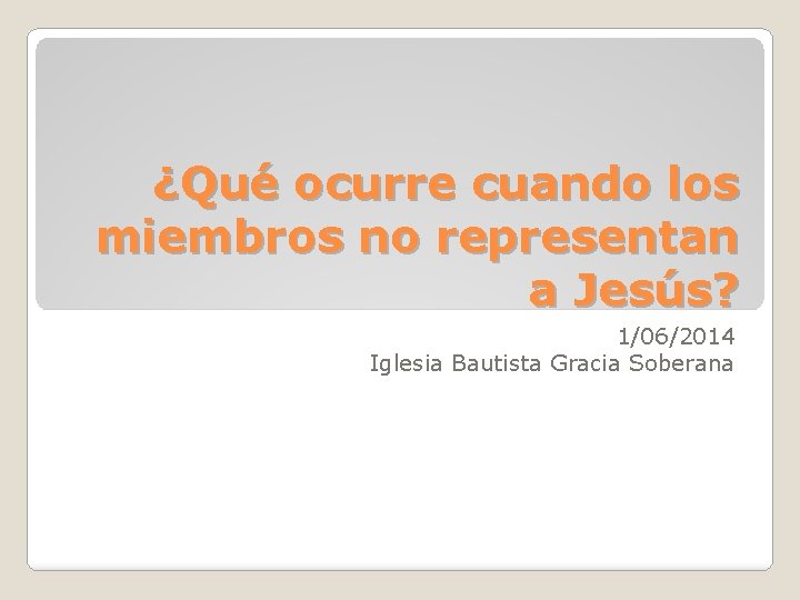 ¿Qué ocurre cuando los miembros no representan a Jesús? 1/06/2014 Iglesia Bautista Gracia Soberana