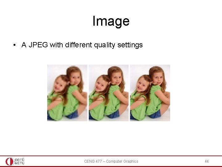 Image • A JPEG with different quality settings CENG 477 – Computer Graphics 44