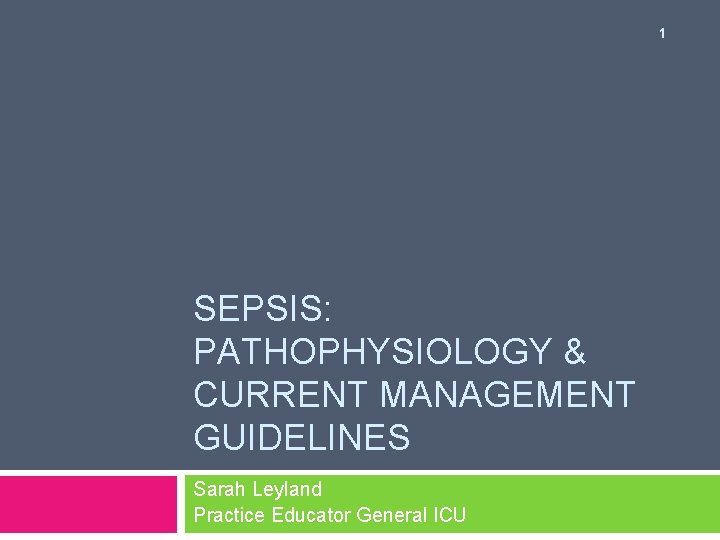 1 SEPSIS: PATHOPHYSIOLOGY & CURRENT MANAGEMENT GUIDELINES Sarah Leyland Practice Educator General ICU 