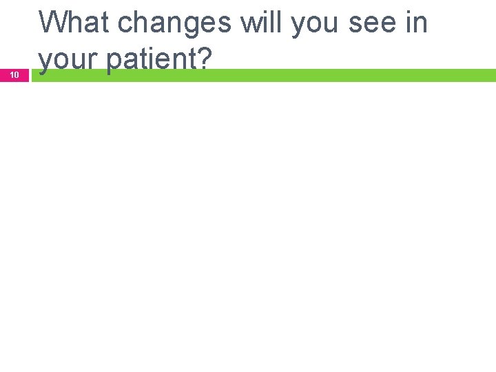 10 What changes will you see in your patient? 