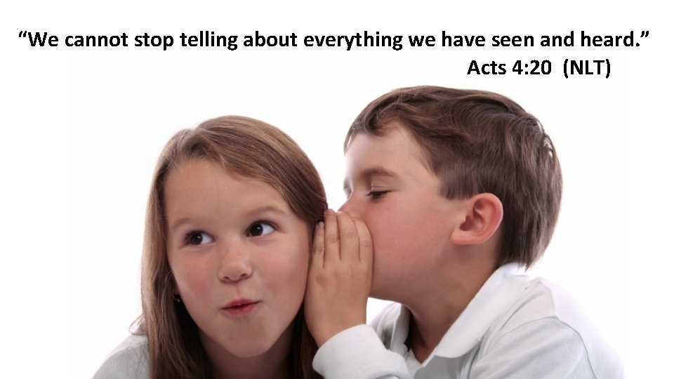 “We cannot stop telling about everything we have seen and heard. ” Acts 4: