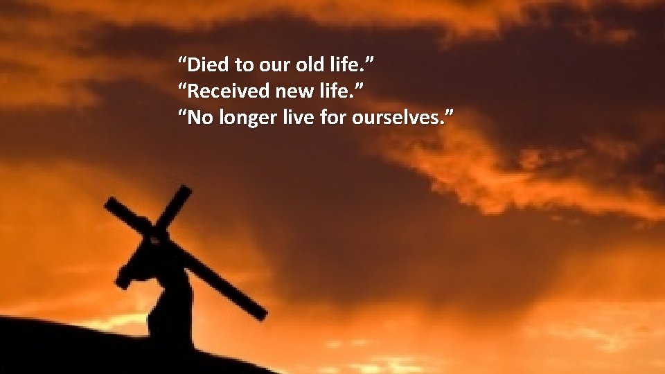 “Died to our old life. ” “Received new life. ” “No longer live for