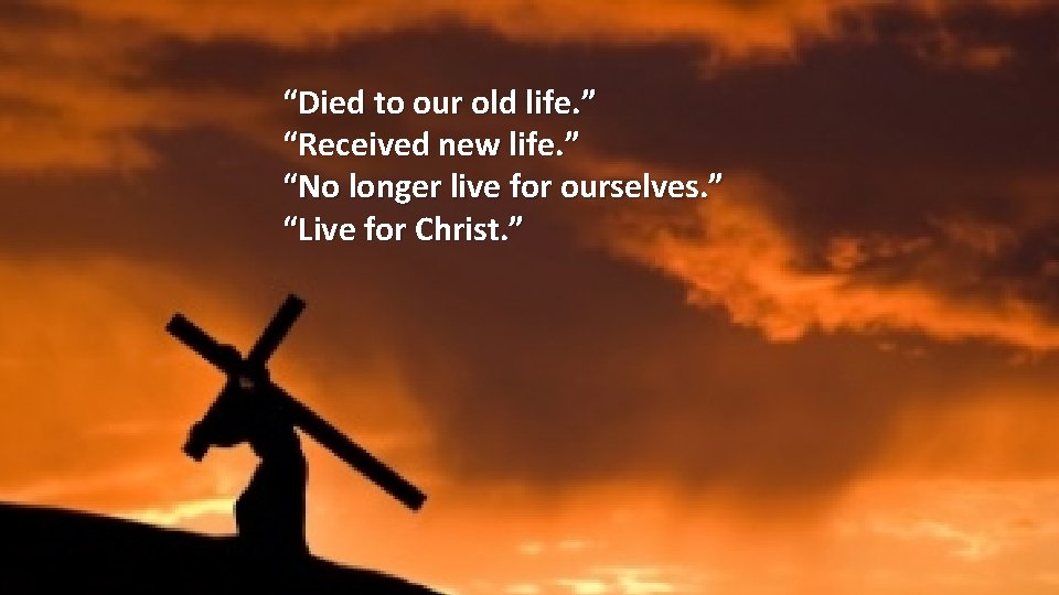 “Died to our old life. ” “Received new life. ” “No longer live for