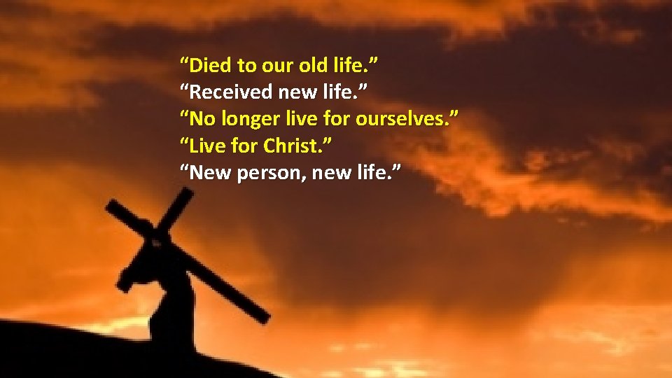 “Died to our old life. ” “Received new life. ” “No longer live for