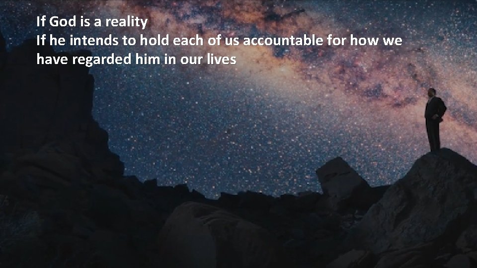 If God is a reality If he intends to hold each of us accountable