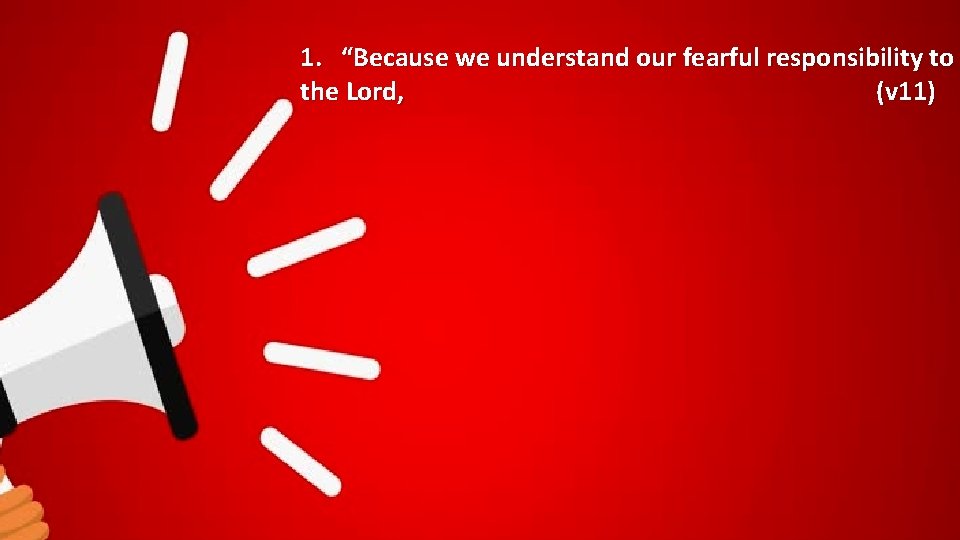 1. “Because we understand our fearful responsibility to the Lord, (v 11) 
