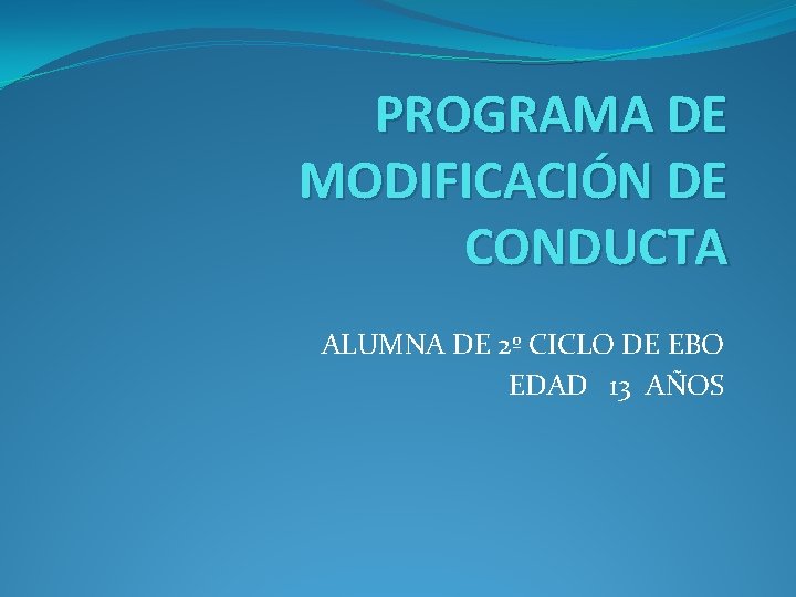 PROGRAMA DE MODIFICACIÓN DE CONDUCTA ALUMNA DE 2º CICLO DE EBO EDAD 13 AÑOS PROGRAMA DE MODIFICACIÓN DE CONDUCTA ALUMNA DE 2º CICLO DE EBO EDAD 13 AÑOS