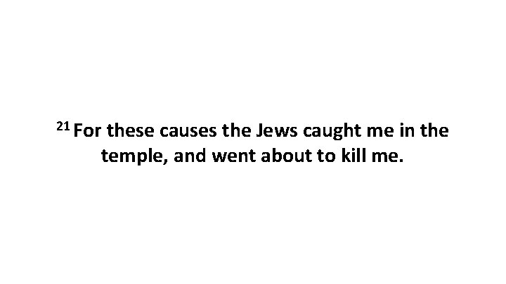 21 For these causes the Jews caught me in the temple, and went about